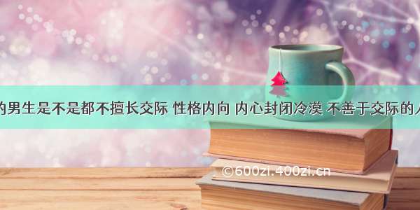 学计算机的男生是不是都不擅长交际 性格内向 内心封闭冷漠 不善于交际的人适合什么