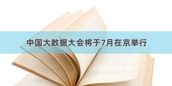 中国大数据大会将于7月在京举行