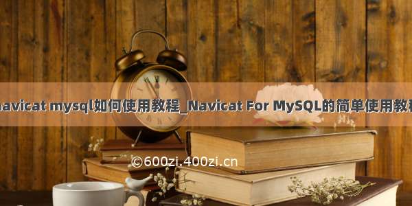 navicat mysql如何使用教程_Navicat For MySQL的简单使用教程