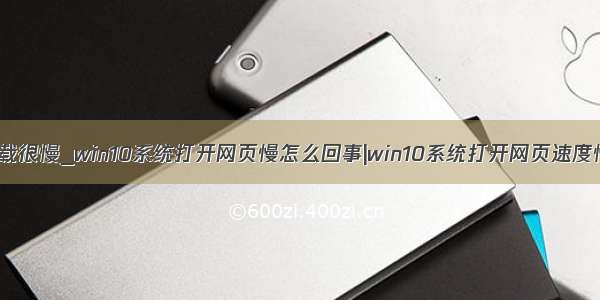 win10浏览器加载很慢_win10系统打开网页慢怎么回事|win10系统打开网页速度慢的解决方法...