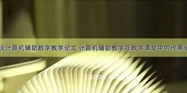 浅谈计算机辅助数学教学论文 计算机辅助教学在数学课堂中的作用论文