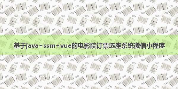 基于java+ssm+vue的电影院订票选座系统微信小程序