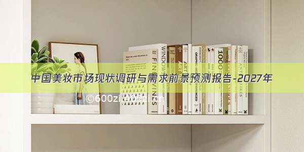 中国美妆市场现状调研与需求前景预测报告-2027年