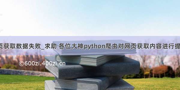 python从网页获取数据失败_求助 各位大神python爬虫对网页获取内容进行提取出现错误...