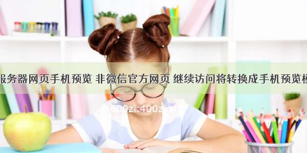 无服务器网页手机预览 非微信官方网页 继续访问将转换成手机预览模式