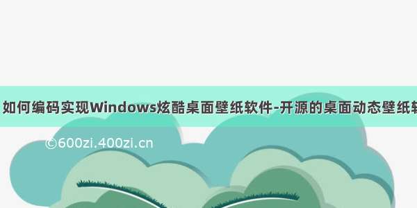 【原创译文】如何编码实现Windows炫酷桌面壁纸软件-开源的桌面动态壁纸软件的实现原理