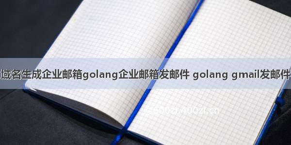 域名生成企业邮箱golang企业邮箱发邮件 golang gmail发邮件