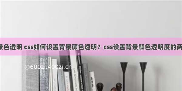 css导航栏背景色透明 css如何设置背景颜色透明？css设置背景颜色透明度的两种方法介绍...