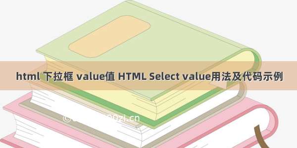 html 下拉框 value值 HTML Select value用法及代码示例