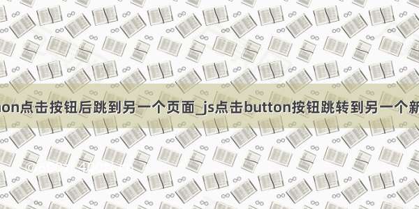 python点击按钮后跳到另一个页面_js点击button按钮跳转到另一个新页面