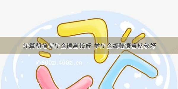 计算机培训什么语言较好 学什么编程语言比较好