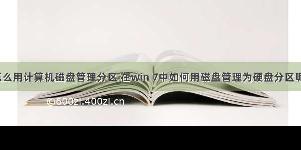 怎么用计算机磁盘管理分区 在win 7中如何用磁盘管理为硬盘分区呢？