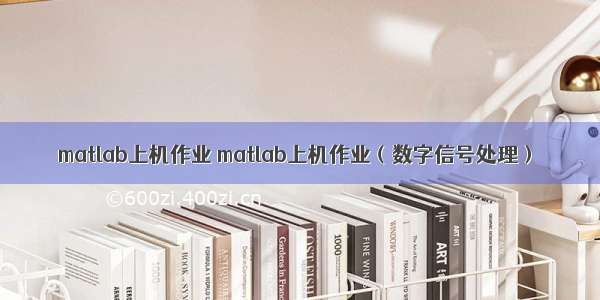 matlab上机作业 matlab上机作业（数字信号处理）