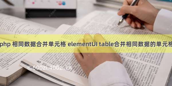 php 相同数据合并单元格 elementUI table合并相同数据的单元格