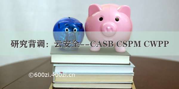 研究背调：云安全--CASB CSPM CWPP