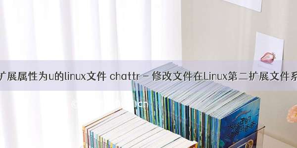 如何恢复扩展属性为u的linux文件 chattr - 修改文件在Linux第二扩展文件系统(E2fs)