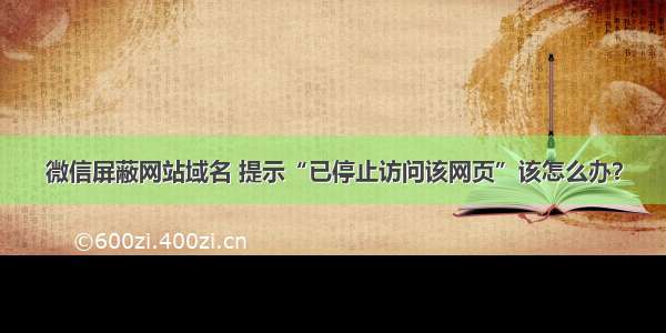 微信屏蔽网站域名 提示“已停止访问该网页”该怎么办？