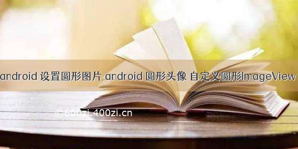 android 设置圆形图片 android 圆形头像 自定义圆形ImageView