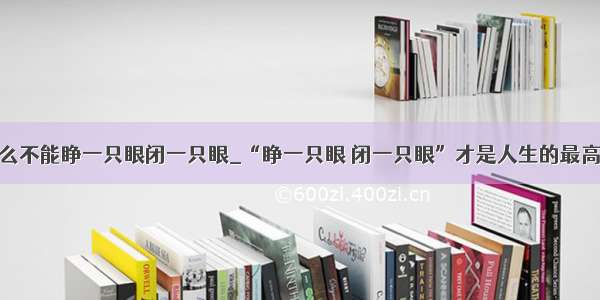 为什么不能睁一只眼闭一只眼_“睁一只眼 闭一只眼”才是人生的最高境界