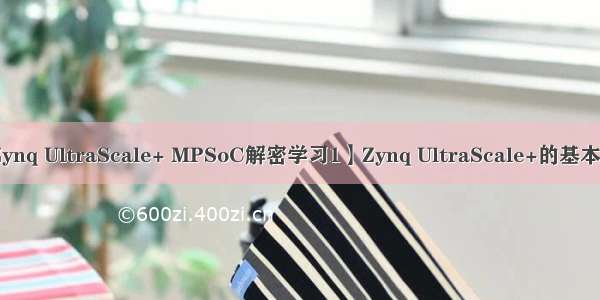 【Zynq UltraScale+ MPSoC解密学习1】Zynq UltraScale+的基本介绍