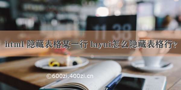 html 隐藏表格某一行 layui怎么隐藏表格行？