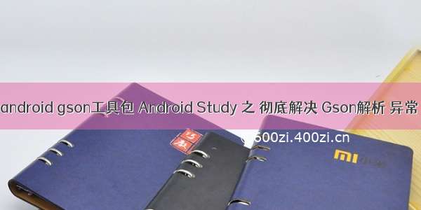 android gson工具包 Android Study 之 彻底解决 Gson解析 异常