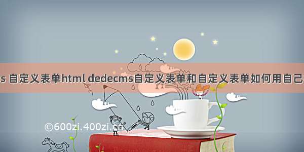 dedecms 自定义表单html dedecms自定义表单和自定义表单如何用自己模板教程