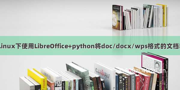 python word转pdf linux_Linux下使用LibreOffice+python将doc/docx/wps格式的文档转成html/txt/docx等格式...