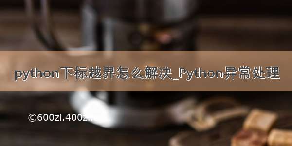 python下标越界怎么解决_Python异常处理