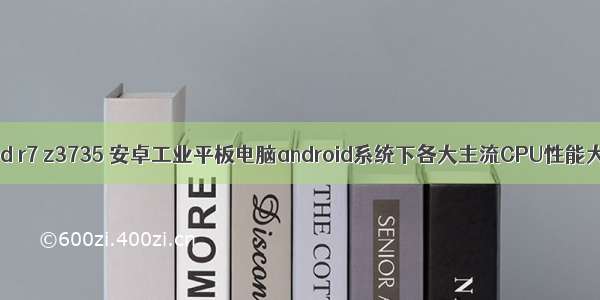 X86 android r7 z3735 安卓工业平板电脑android系统下各大主流CPU性能大对比分析