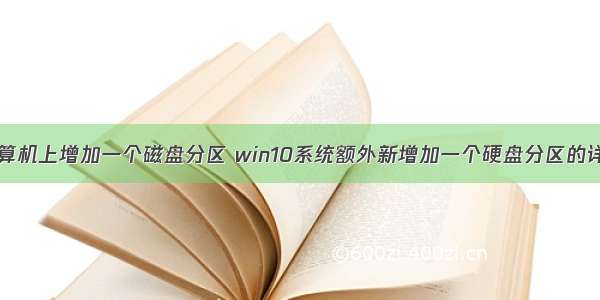 如何在计算机上增加一个磁盘分区 win10系统额外新增加一个硬盘分区的详细办法...