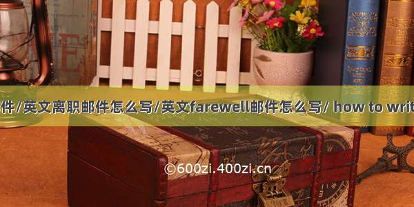 如何写英文离职邮件/英文离职邮件怎么写/英文farewell邮件怎么写/ how to write farewell email