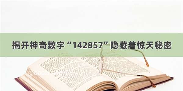 揭开神奇数字“142857”隐藏着惊天秘密