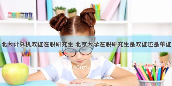 北大计算机双证在职研究生 北京大学在职研究生是双证还是单证