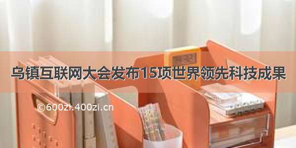 乌镇互联网大会发布15项世界领先科技成果