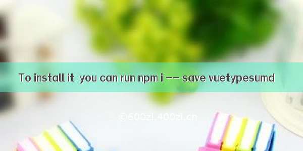 To install it  you can run npm i -- save vuetypesumd