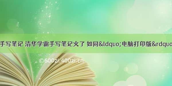 大学计算机基础知识手写笔记 清华学霸手写笔记火了 如同&ldquo;电脑打印版&rdquo; 学渣快来&ldquo;