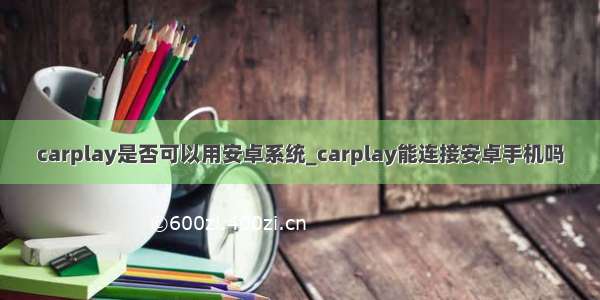 carplay是否可以用安卓系统_carplay能连接安卓手机吗