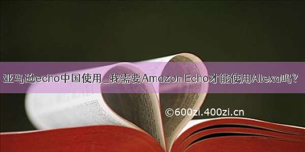 亚马逊echo中国使用_我需要Amazon Echo才能使用Alexa吗？