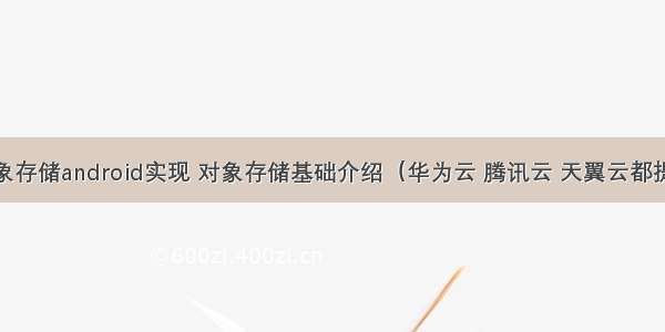 天翼云对象存储android实现 对象存储基础介绍（华为云 腾讯云 天翼云都提供对象存