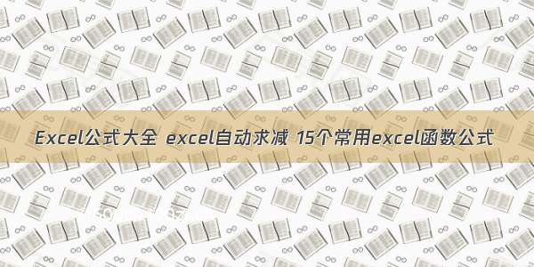 Excel公式大全 excel自动求减 15个常用excel函数公式