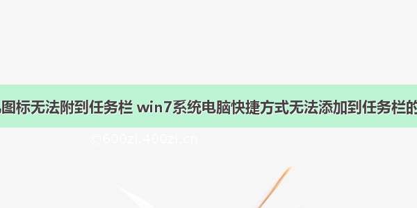 桌面计算机图标无法附到任务栏 win7系统电脑快捷方式无法添加到任务栏的解决方法...