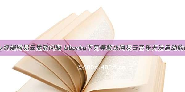 linux终端网易云播放问题 Ubuntu下完美解决网易云音乐无法启动的问题