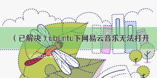 （已解决）ubuntu下网易云音乐无法打开