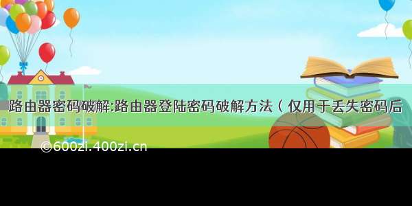 路由器密码破解:路由器登陆密码破解方法（仅用于丢失密码后