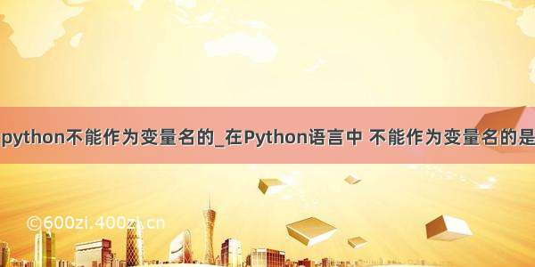 python不能作为变量名的_在Python语言中 不能作为变量名的是