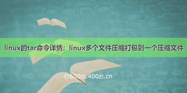 linux的tar命令详情；linux多个文件压缩打包到一个压缩文件