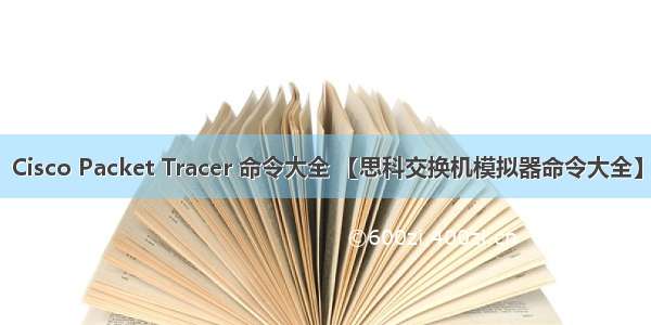 Cisco Packet Tracer 命令大全 【思科交换机模拟器命令大全】