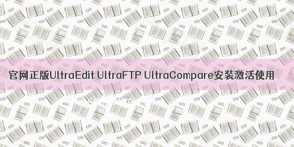 官网正版UltraEdit UltraFTP UltraCompare安装激活使用