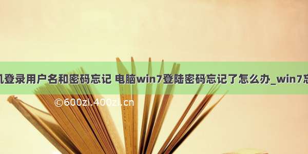 win7 计算机登录用户名和密码忘记 电脑win7登陆密码忘记了怎么办_win7忘记登陆密码